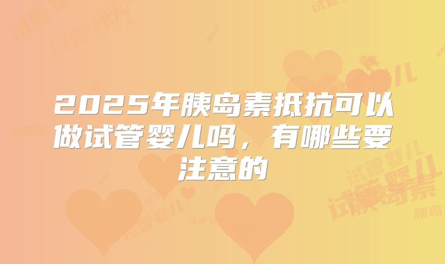 2025年胰岛素抵抗可以做试管婴儿吗，有哪些要注意的