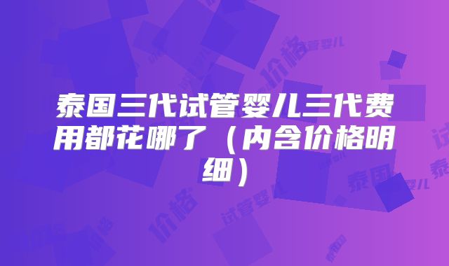 泰国三代试管婴儿三代费用都花哪了(内含价格明细)