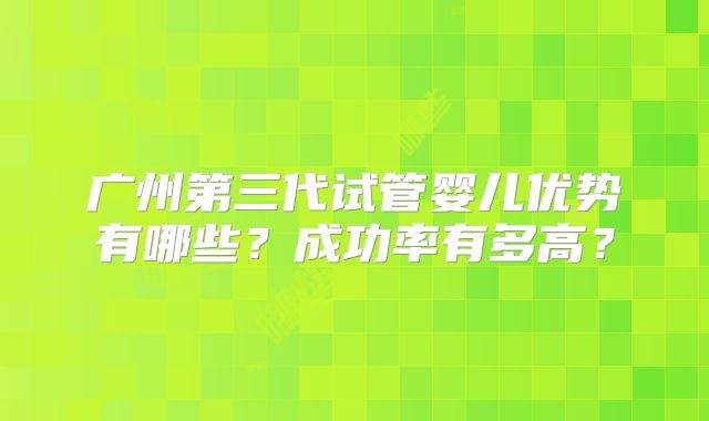 广州第三代试管婴儿优势有哪些?成功率有多高?