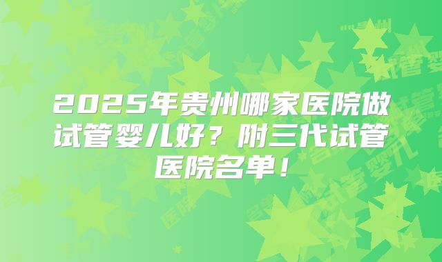2025年贵州哪家医院做试管婴儿好?附三代试管医院名单!