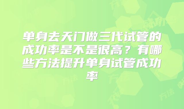 单身去天门做三代试管的成功率是不是很高?有哪些方法提升单身试管成功率