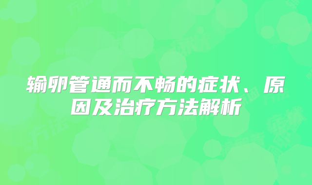 输卵管通而不畅的症状、原因及治疗方法解析