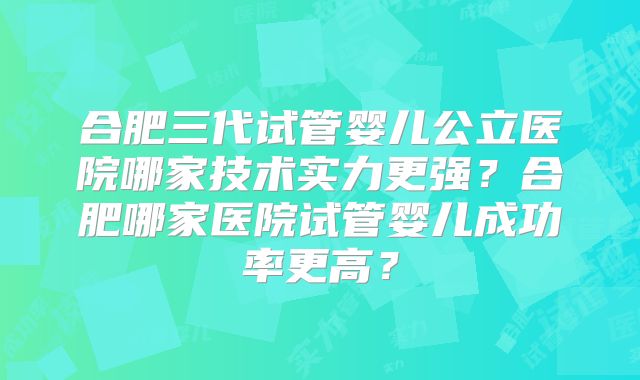 合肥三代试管婴儿公立医院哪家技术实力更强?合肥哪家医院试管婴儿成功率更高?