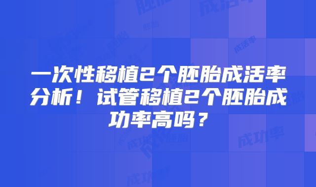 一次性移植2个胚胎成活率分析！试管移植2个胚胎成功率高吗？