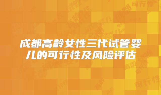 成都高龄女性三代试管婴儿的可行性及风险评估