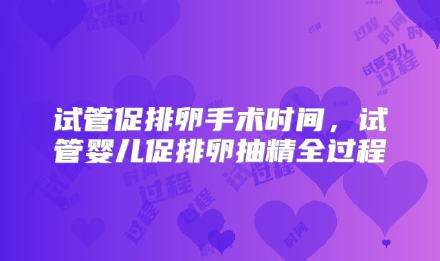 试管促排卵手术时间，试管婴儿促排卵抽精全过程