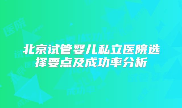 北京试管婴儿私立医院选择要点及成功率分析