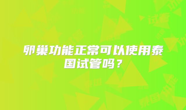 卵巢功能正常可以使用泰国试管吗?