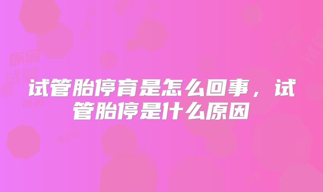 试管胎停育是怎么回事，试管胎停是什么原因