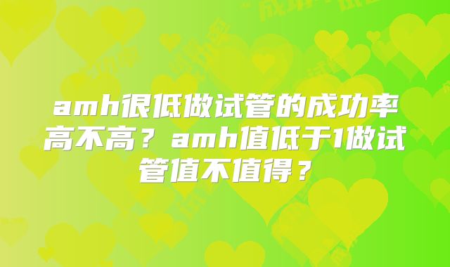 amh很低做试管的成功率高不高？amh值低于1做试管值不值得？