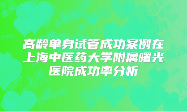 高龄单身试管成功案例在上海中医药大学附属曙光医院成功率分析