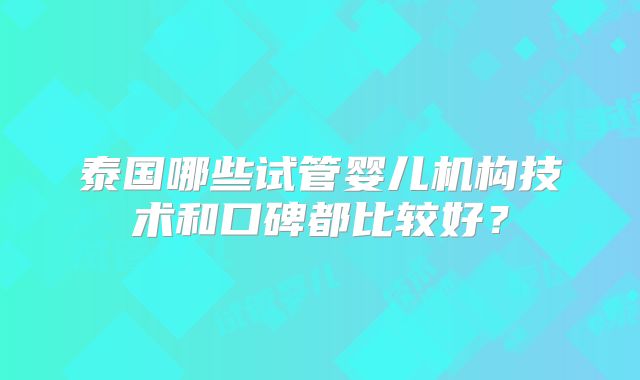 泰国哪些试管婴儿机构技术和口碑都比较好?