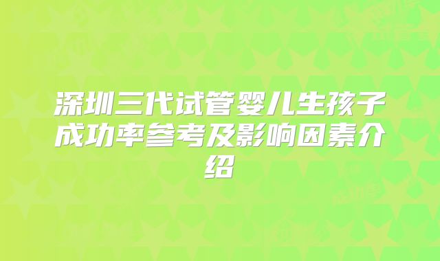 深圳三代试管婴儿生孩子成功率参考及影响因素介绍