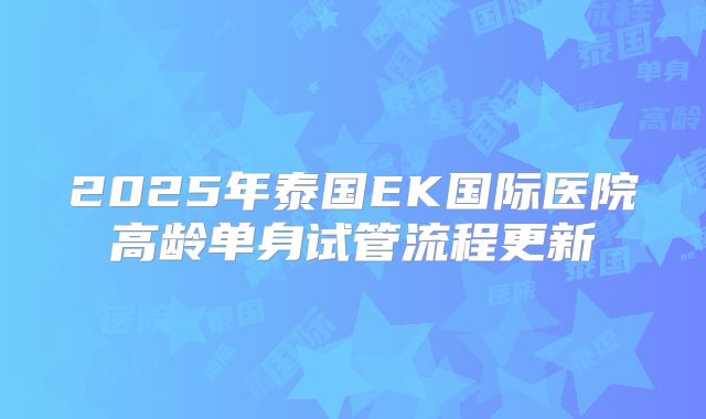 2025年泰国EK国际医院高龄单身试管流程更新