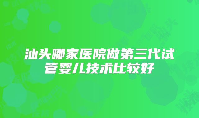 汕头哪家医院做第三代试管婴儿技术比较好