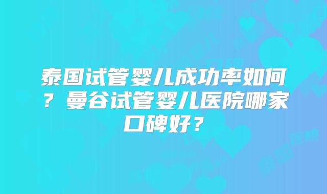 泰国试管婴儿成功率如何?曼谷试管婴儿医院哪家口碑好?