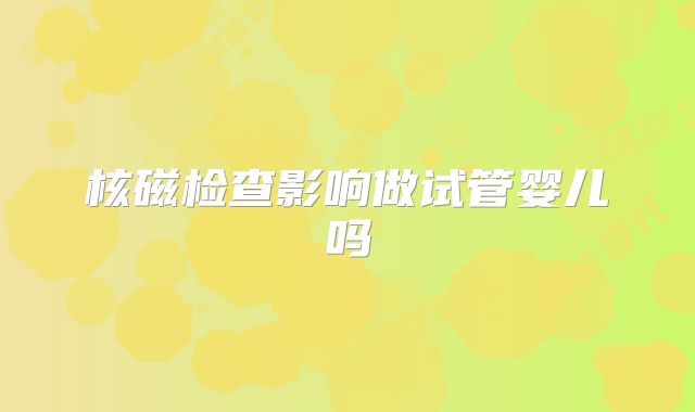 核磁检查影响做试管婴儿吗