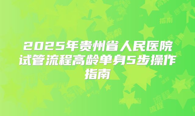 2025年贵州省人民医院试管流程高龄单身5步操作指南