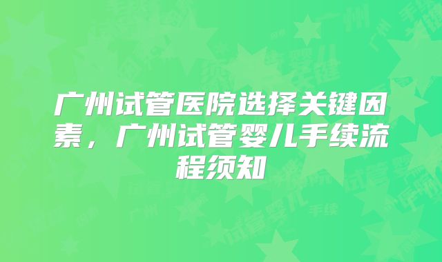 广州试管医院选择关键因素，广州试管婴儿手续流程须知