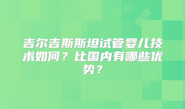 吉尔吉斯斯坦试管婴儿技术如何?比国内有哪些优势?