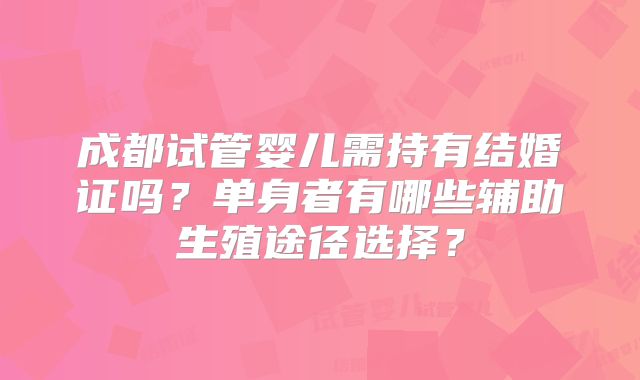 成都试管婴儿需持有结婚证吗？单身者有哪些辅助生殖途径选择？