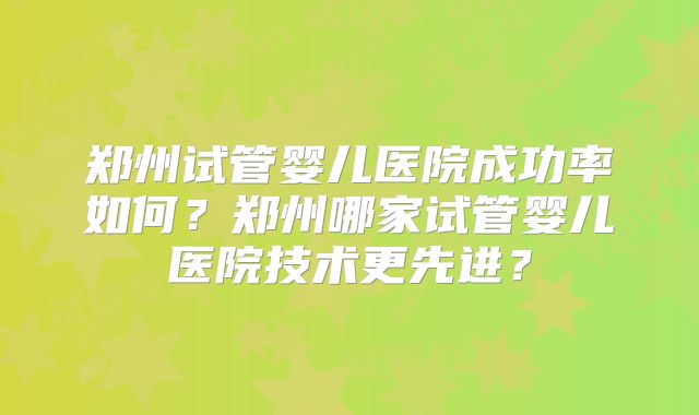郑州试管婴儿医院成功率如何？郑州哪家试管婴儿医院技术更先进？