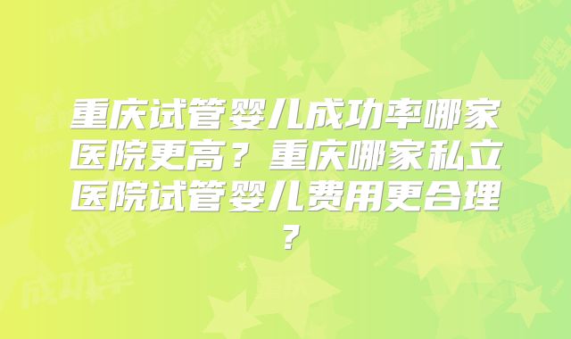 重庆试管婴儿成功率哪家医院更高?重庆哪家私立医院试管婴儿费用更合理?