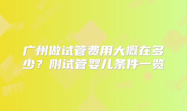 广州做试管费用大概在多少?附试管婴儿条件一览