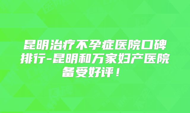 昆明治疗不孕症医院口碑排行-昆明和万家妇产医院备受好评！​