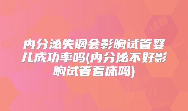 内分泌失调会影响试管婴儿成功率吗(内分泌不好影响试管着床吗)