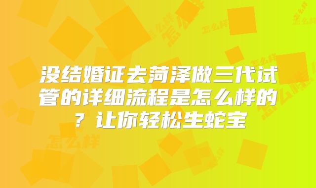 没结婚证去菏泽做三代试管的详细流程是怎么样的?让你轻松生蛇宝