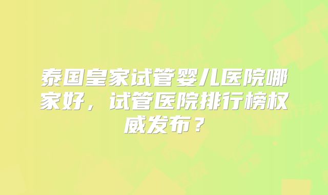 泰国皇家试管婴儿医院哪家好,试管医院排行榜权威发布?
