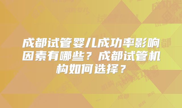 成都试管婴儿成功率影响因素有哪些？成都试管机构如何选择？