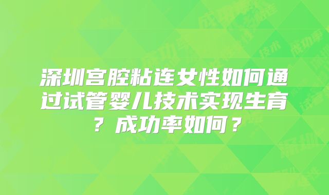 深圳宫腔粘连女性如何通过试管婴儿技术实现生育？成功率如何？