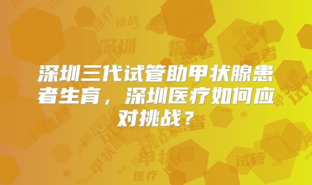 深圳三代试管助甲状腺患者生育,深圳医疗如何应对挑战?