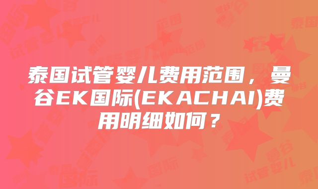 泰国试管婴儿费用范围，曼谷EK国际(EKACHAI)费用明细如何？
