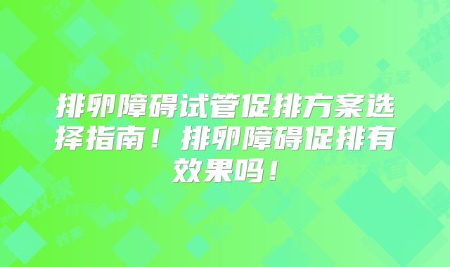 排卵障碍试管促排方案选择指南!排卵障碍促排有效果吗!