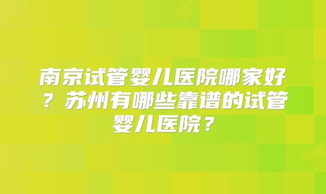 南京试管婴儿医院哪家好？苏州有哪些靠谱的试管婴儿医院？