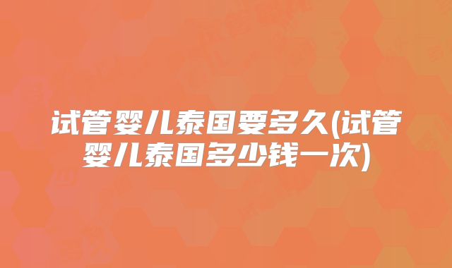 试管婴儿泰国要多久(试管婴儿泰国多少钱一次)