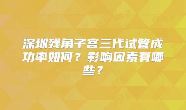 深圳残角子宫三代试管成功率如何?影响因素有哪些?