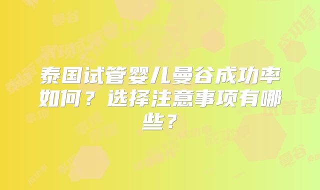 泰国试管婴儿曼谷成功率如何?选择注意事项有哪些?