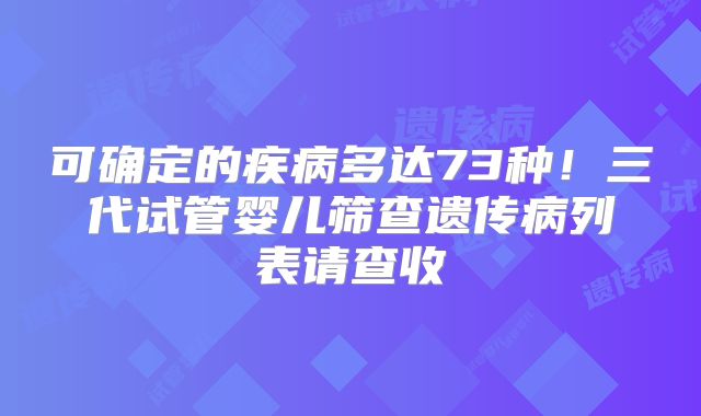 可确定的疾病多达73种!三代试管婴儿筛查遗传病列表请查收
