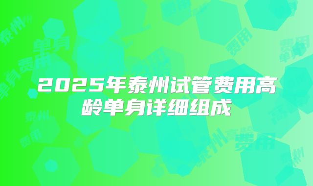2025年泰州试管费用高龄单身详细组成