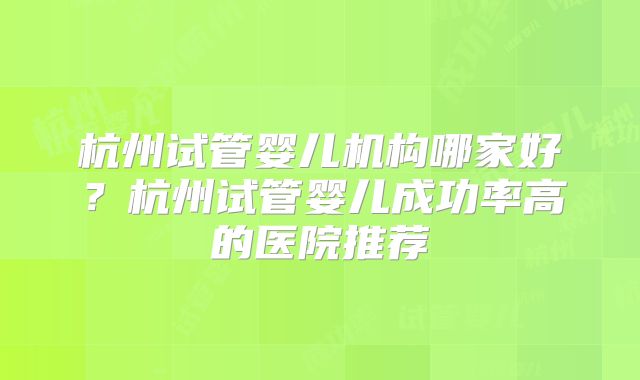 杭州试管婴儿机构哪家好?杭州试管婴儿成功率高的医院推荐