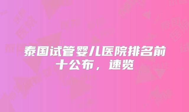 泰国试管婴儿医院排名前十公布,速览