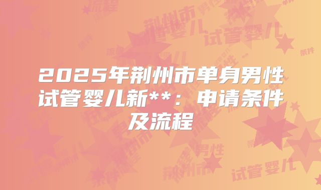 2025年荆州市单身男性试管婴儿新**:申请条件及流程