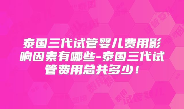 泰国三代试管婴儿费用影响因素有哪些-泰国三代试管费用总共多少!