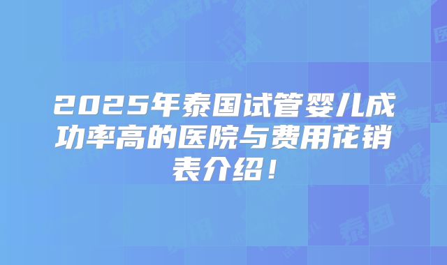 2025年泰国试管婴儿成功率高的医院与费用花销表介绍！
