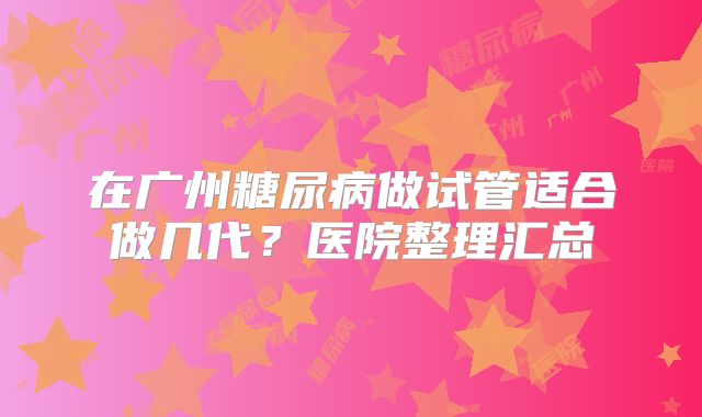 在广州糖尿病做试管适合做几代?医院整理汇总