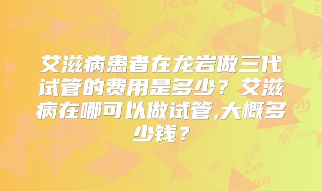 艾滋病患者在龙岩做三代试管的费用是多少?艾滋病在哪可以做试管,大概多少钱?